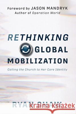 Rethinking Global Mobilization: Calling the Church to Her Core Identity Ryan Shaw, Jason Mandryk 9781956435160