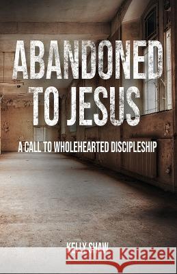 Abandoned to Jesus: A Call to Wholehearted Discipleship Kelly Shaw 9781956435238