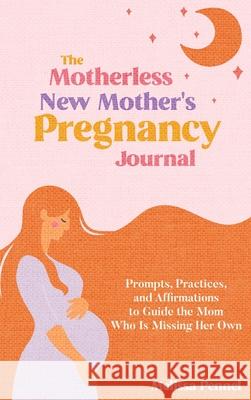 The Motherless New Mother's Pregnancy Journal: Prompts, Practices, and Affirmations to Guide the Mom Who is Missing Her Own Melissa Pennel 9781956446142 Follow Your Fire