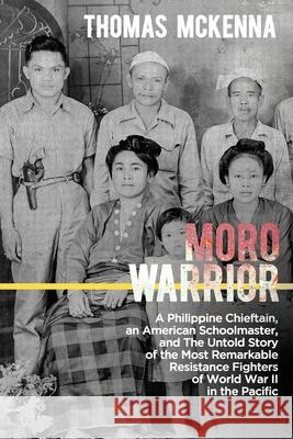 Moro Warrior: A Philippine Chieftain, an American Schoolmaster, and The Untold Story of the Most Remarkable Resistance Fighters of W Thomas McKenna 9781956450088 Armin Lear Press