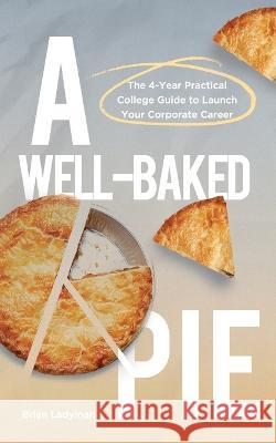 A Well-Baked Pie: The 4-Year Practical College Guide to Launch Your Corporate Career Brian Ladyman   9781956450217 Armin Lear Press