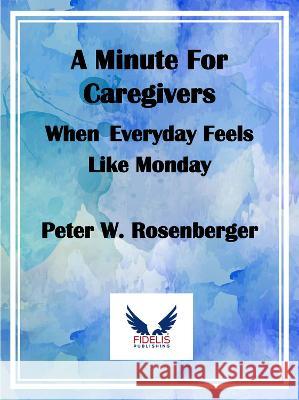 A Minute for Caregivers: When Everyday Feels Like Monday Peter W. Rosenberger 9781956454307 Fidelis Publishing
