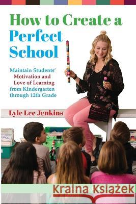 How to Create a Perfect School: Maintain Students' Motivation and Love of Learning from Kindergarten through 12th Grade Lyle Lee Jenkins Jack Canfield Angela Willnerd 9781956457223 Ltoj Consulting Group