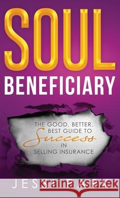 Soul Beneficiary: The Good, Better, Best Guide to Success in Selling Insurance Jessi Park 9781956464085 Inspired Insurance Solution
