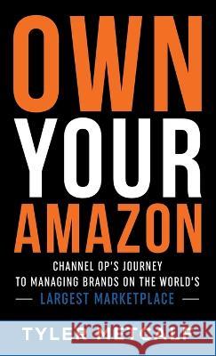 Own Your Amazon: Channel Op\'s Journey to Managing Brands on the World\'s Largest Marketplace Tyler Metcalf 9781956464320 Brightray Publishing