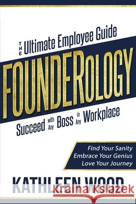 FOUNDERology: the Ultimate Employee Guide to Succeed with Any Boss in Any Workplace Kathleen Wood 9781956465013 Soar 2 Success Publishing