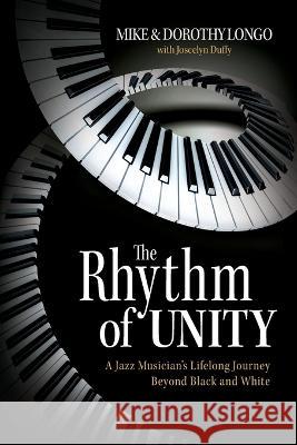 The Rhythm of Unity: A Jazz Musician\'s Lifelong Journey Beyond Black and White Mike Longo Dorothy Longo Joscelyn Duffy 9781956470758 Redwood Publishing, LLC