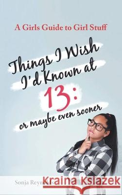 Things I Wish I'd Known at 13: Or Maybe Even Sooner - A Girl's Guide to Girl Stuff: Or Maybe Even Sooner a Girl's Guide to Girl Stuff: Or Maybe Even Sonja Reynolds 9781956480993 Authors' Tranquility Press