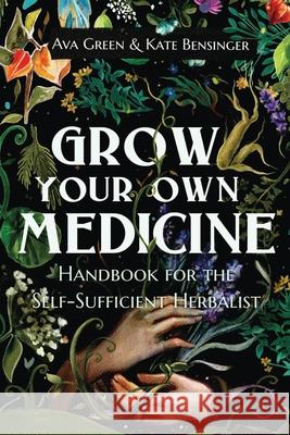 Grow Your Own Medicine: Handbook for the Self-Sufficient Herbalist Ava Green, Kate Bensinger 9781956493047 Green Hopex