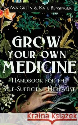 Grow Your Own Medicine: Handbook for the Self-Sufficient Herbalist Ava Green, Kate Bensinger 9781956493054 Green Hopex