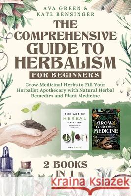The Comprehensive Guide to Herbalism for Beginners: (2 Books in 1) Grow Medicinal Herbs to Fill Your Herbalist Apothecary with Natural Herbal Remedies Ava Green Kate Bensinger 9781956493115 Green Hopex