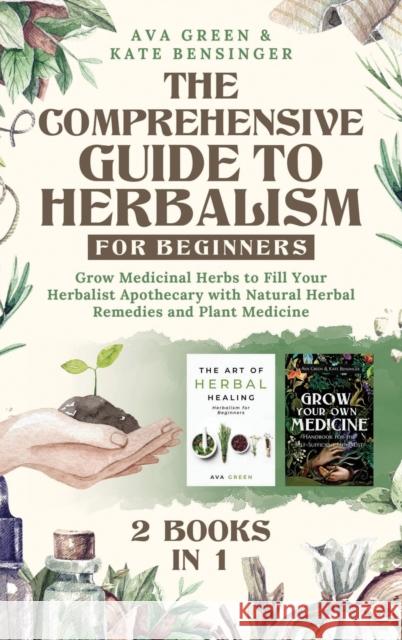 The Comprehensive Guide to Herbalism for Beginners: (2 Books in 1) Grow Medicinal Herbs to Fill Your Herbalist Apothecary with Natural Herbal Remedies Ava Green Kate Bensinger 9781956493122 Green Hopex