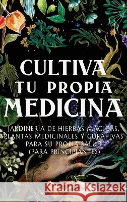 Cultiva Tu Propia Medicina: Jardinería de Hierbas Mágicas, Plantas Medicinales Y Curativas Para SU Propia Salud (Para Principiantes) Green, Ava 9781956493191 Green Hopex