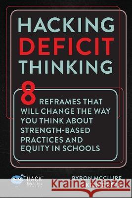 Hacking Deficit Thinking: 8 Reframes That Will Change The Way You Think About Strength-Based Practices and Equity In Schools Byron McClure, Kelsie Reed 9781956512243 Times 10 Publications