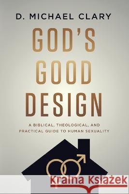 God's Good Design: A Biblical, Theological, and Practical Guide to Human Sexuality D Michael Clary   9781956521092