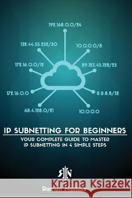 IP Subnetting for Beginners: Your Complete Guide to Master IP Subnetting in 4 Simple Steps Ramon A Nastase   9781956525915 Nastase A. Ramon