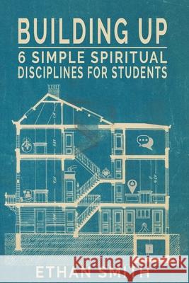 Building Up: Six Spiritual Disciplines for Students Ethan Smith 9781956553192 College and Clayton Press, LLC