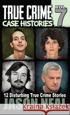 True Crime Case Histories - Volume 7: 12 True Crime Stories of Murder & Mayhem Jason Neal   9781956566017 Idigital Group