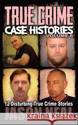 True Crime Case Histories - Volume 6: 12 Disturbing True Crime Stories Jason Neal 9781956566079 Idigital Group
