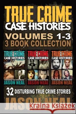 True Crime Case Histories - (Books 1, 2 & 3): 32 Disturbing True Crime Stories Jason Neal 9781956566093 Idigital Group
