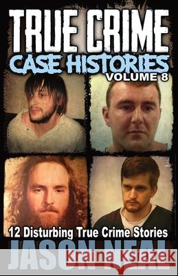 True Crime Case Histories - Volume 8: 12 Disturbing True Crime Stories Jason Neal 9781956566178 Idigital Group