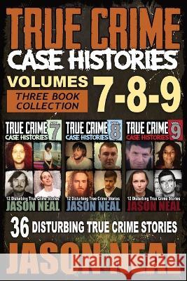 True Crime Case Histories - (Books 7, 8, & 9): 36 Disturbing True Crime Stories (3 Book True Crime Collection) Jason Neal   9781956566291 Idigital Group