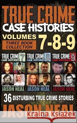 True Crime Case Histories - (Books 7, 8, & 9): 36 Disturbing True Crime Stories (3 Book True Crime Collection) Jason Neal   9781956566314 Idigital Group