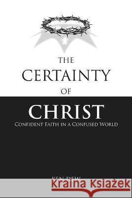 The Certainty of Christ: Confident Faith in a Confused World Ken Dew 9781956567014 Briggs & Schuster