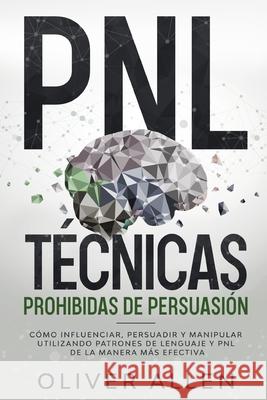PNL Técnicas prohibidas de Persuasión: Cómo influenciar, persuadir y manipular utilizando patrones de lenguaje y PNL de la manera más efectiva Oliver Allen 9781956570007 Wonderbok Publishing LLC