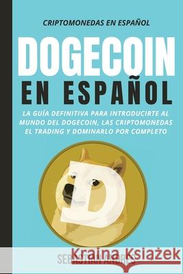 DogeCoin en Español: La guía definitiva para introducirte al mundo del Dogecoin, las Criptomonedas, el Trading y dominarlo por completo Sebastian Andres 9781956570076 Sebastian Acevedo Palazzi
