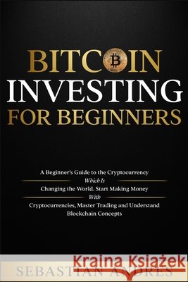 Bitcoin investing for beginners: A Beginner's Guide to the Cryptocurrency Which Is Changing the World. Make Money with Cryptocurrencies, Master Tradin Sebastian Andres 9781956570243 WB Publishing