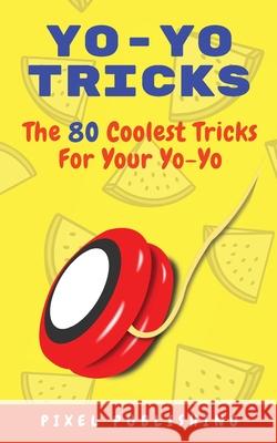 Yo-Yo Tricks: The 80 Coolest Tricks For Your Yo-Yo!: The 80 Coolest Tricks For Your Yo-Yo!:: The 80 Coolest Tricks For Your Yo-Yo!: Pixel Publishing 9781956570267 Px Publishing