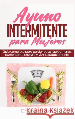 Ayuno Intermitente para Mujeres: Guía completa para perder peso rápidamente, aumentar tu energía y vivir saludablemente Dr Jessica Foss 9781956570427 Jf Publishing