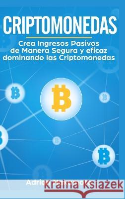 Criptomonedas: Crea Ingresos Pasivos de Manera Segura y eficaz dominando las Criptomonedas Adrian Nakamoto   9781956570434 WB Publishing