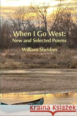 When I Go West: New and Selected Poems William Sheldon 9781956578836 Meadowlark Poetry Press