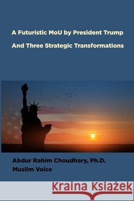 A Futuristic MoU by President Trump and Three Strategic Transformations Abdur Rahim Choudhary 9781956601305
