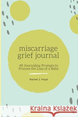 Miscarriage Grief Journal: 48 Journaling Prompts to Process the Loss of a Baby Rachel J Floyd 9781956614220