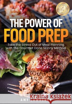 The Power of Food Prep: Take the Stress Out of Meal Planning with the Gourmet Done Skinny Method Amy Lawrence 9781956642100