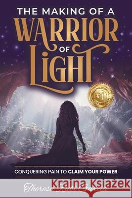 The Making of a Warrior of Light: Conquering Pain to Claim Your Power Theresa Rubi Garcia 9781956642933 Elite Online Publishing
