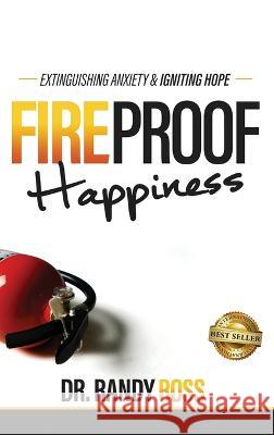 Fireproof Happiness: Extinguishing Anxiety & Igniting Hope Randy Ross   9781956649581