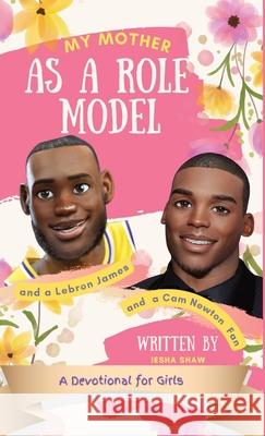 My Mother as a Role Model and a LeBron James and Cam Newton Fan: A Devotional for Girls 9-12 Iesha Shaw Mary Shaw 9781956653014