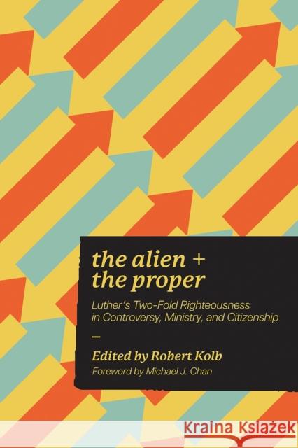 The Alien and the Proper: Luther's Two-Fold Righteousness in Controversy, Ministry, and Citizenship Robert Kolb Michael J. Chan 9781956658170 1517 Publishing