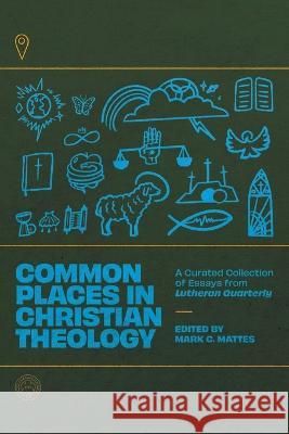 Common Places in Christian Theology: A Curated Collection of Essays from Lutheran Quarterly Mark C. Mattes 9781956658224 1517 Publishing