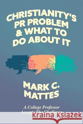 Christianity's PR Problem and What to Do About It: A College Professor Accepts the Challenge Mark C Mattes   9781956658286