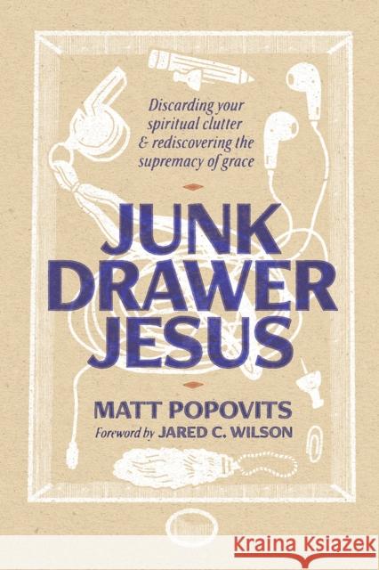 Junk Drawer Jesus: Discarding Your Spiritual Clutter and Rediscovering the Supremacy of Grace Jared C. Wilson Matt Popovits 9781956658484