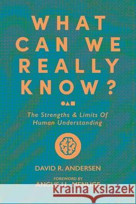 What Can We Really Know? The Strengths and Limits of Human Understanding David R Andersen Angus J L Menuge  9781956658545