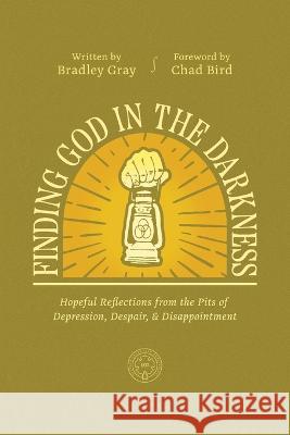 Finding God in the Darkness: Hopeful Reflections from the Pits of Depression, Despair, and Disappointment Bradley Gray Chad Bird  9781956658552 1517 Publishing