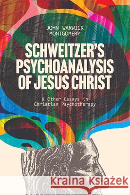 Schweitzer's Psychoanalysis of Jesus Christ: & Other Essays in Christian Psychotherapy John Warwick Montgomery Archie Johnson 9781956658644