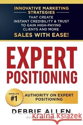 Expert Positioning: Innovative Marketing Strategies That Create Instant Credibility & Trust to Gain High-Paying Clients and More Sales wit Allen, Debbie 9781956665109 Action Takers Publishing