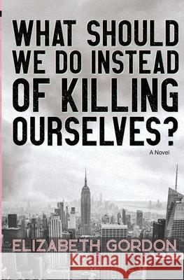 What Should We Do Instead of Killing Ourselves? Elizabeth Gordon 9781956681017